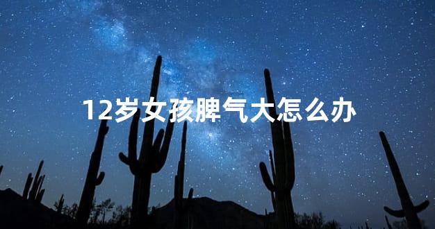 12岁女孩脾气大怎么办