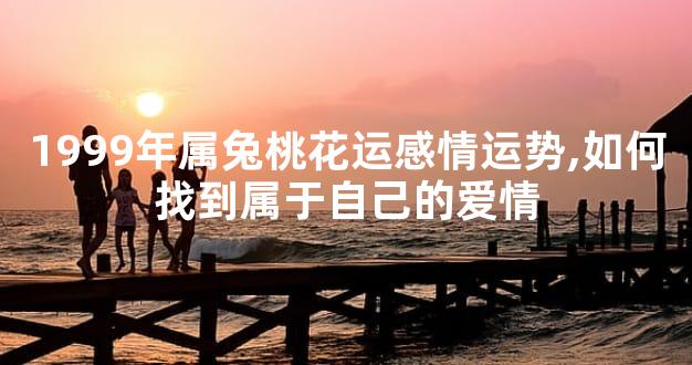 1999年属兔桃花运感情运势,如何找到属于自己的爱情