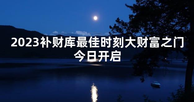 2023补财库最佳时刻大财富之门今日开启