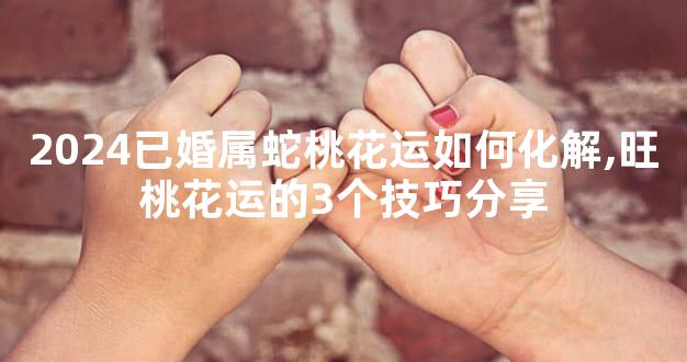 2024已婚属蛇桃花运如何化解,旺桃花运的3个技巧分享