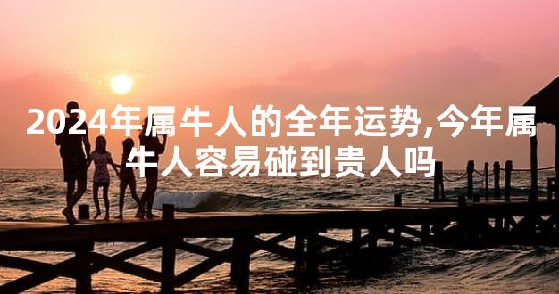 2024年属牛人的全年运势,今年属牛人容易碰到贵人吗