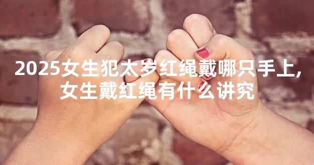 2025女生犯太岁红绳戴哪只手上,女生戴红绳有什么讲究