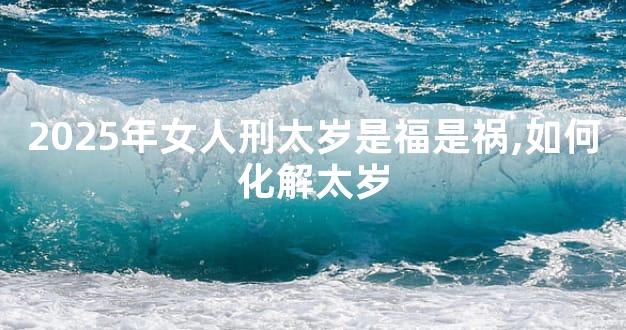 2025年女人刑太岁是福是祸,如何化解太岁