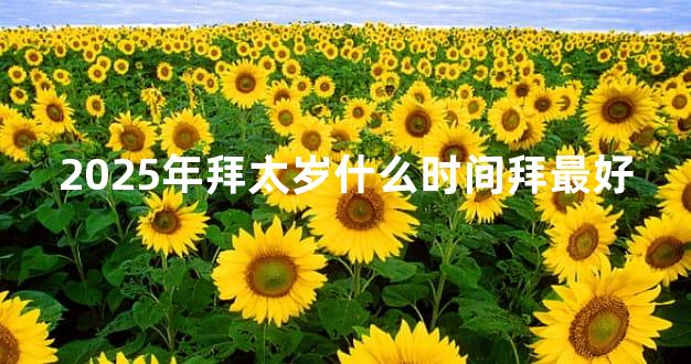 2025年拜太岁什么时间拜最好