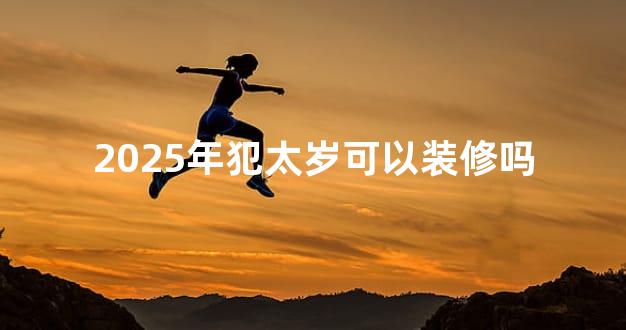 2025年犯太岁可以装修吗
