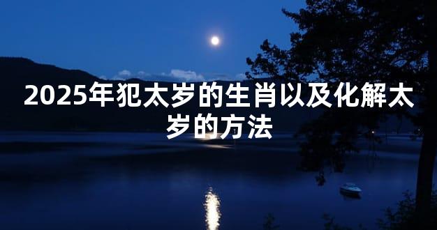 2025年犯太岁的生肖以及化解太岁的方法