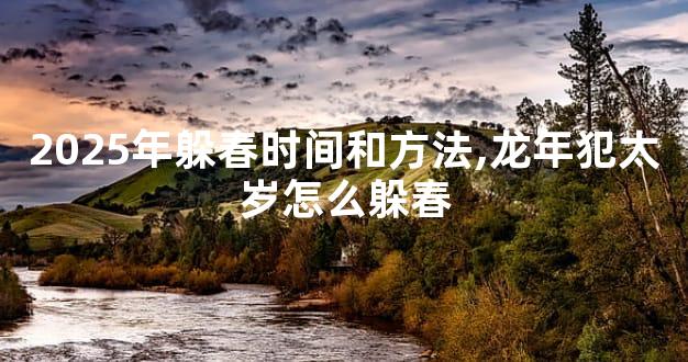 2025年躲春时间和方法,龙年犯太岁怎么躲春