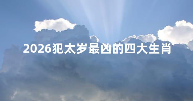 2026犯太岁最凶的四大生肖
