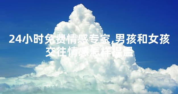24小时免费情感专家,男孩和女孩交往情感怎样提温