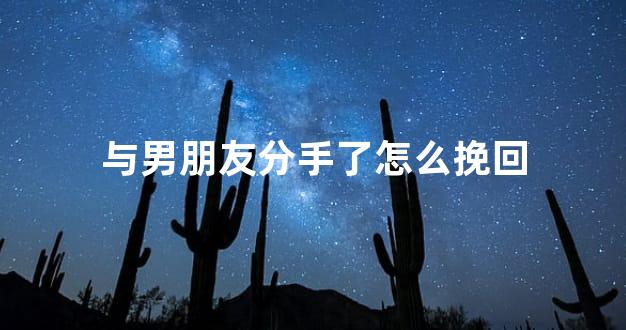 与男朋友分手了怎么挽回