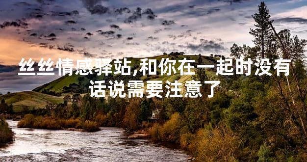 丝丝情感驿站,和你在一起时没有话说需要注意了
