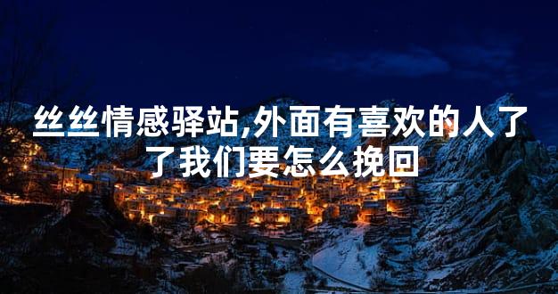 丝丝情感驿站,外面有喜欢的人了了我们要怎么挽回