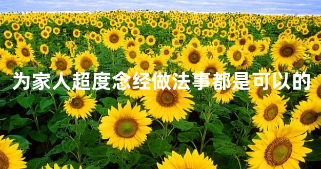 为家人超度念经做法事都是可以的