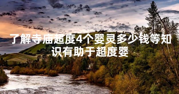 了解寺庙超度4个婴灵多少钱等知识有助于超度婴