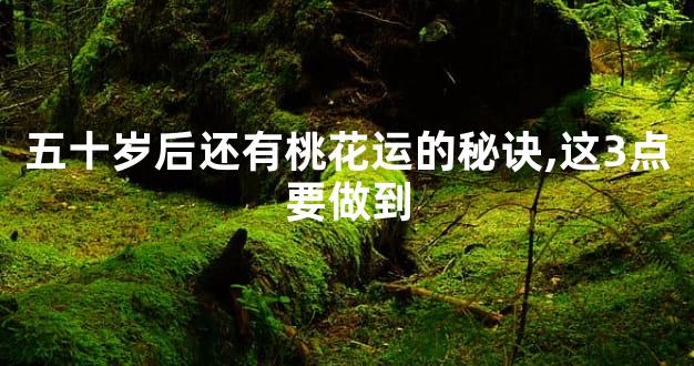 五十岁后还有桃花运的秘诀,这3点要做到