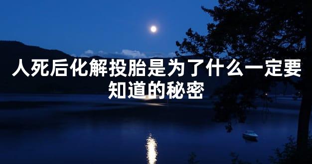 人死后化解投胎是为了什么一定要知道的秘密