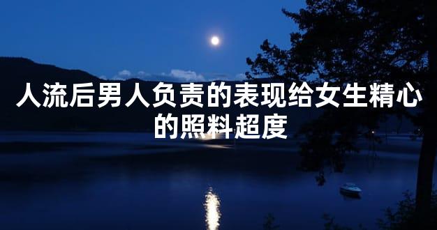 人流后男人负责的表现给女生精心的照料超度