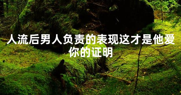 人流后男人负责的表现这才是他爱你的证明
