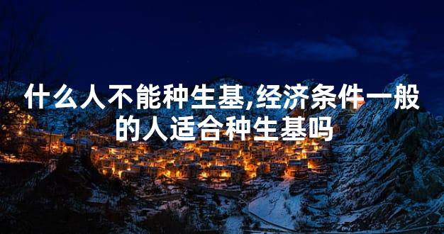 什么人不能种生基,经济条件一般的人适合种生基吗