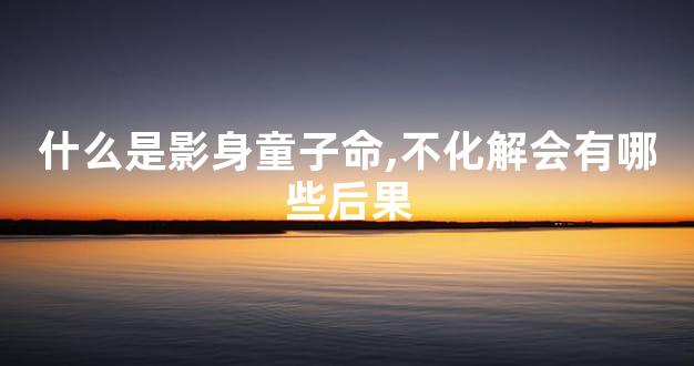 什么是影身童子命,不化解会有哪些后果