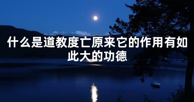 什么是道教度亡原来它的作用有如此大的功德