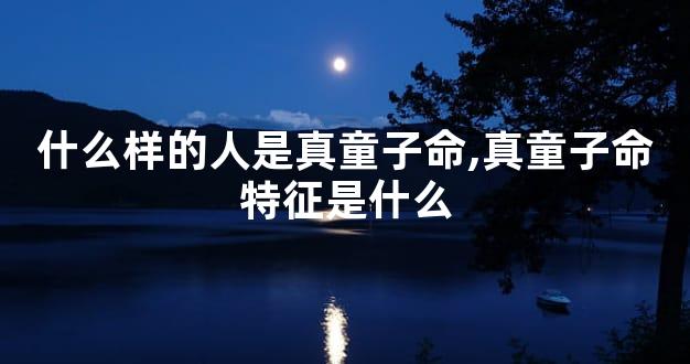 什么样的人是真童子命,真童子命特征是什么