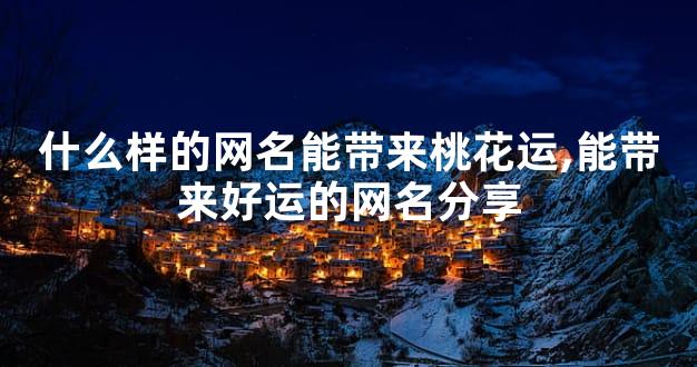 什么样的网名能带来桃花运,能带来好运的网名分享
