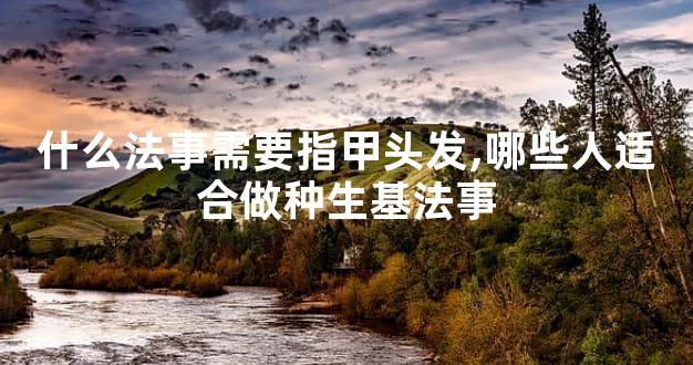 什么法事需要指甲头发,哪些人适合做种生基法事