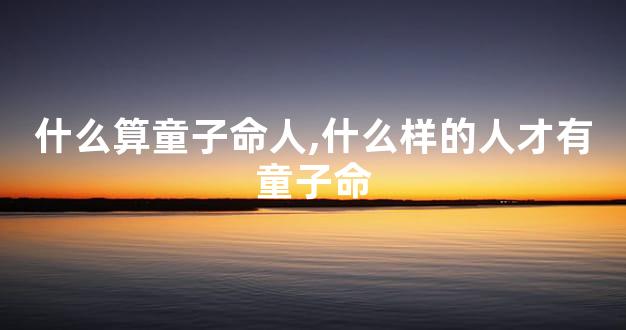什么算童子命人,什么样的人才有童子命