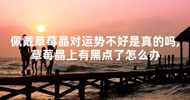 佩戴草莓晶对运势不好是真的吗,草莓晶上有黑点了怎么办