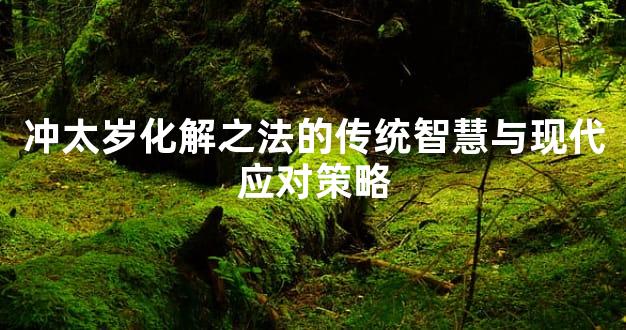 冲太岁化解之法的传统智慧与现代应对策略