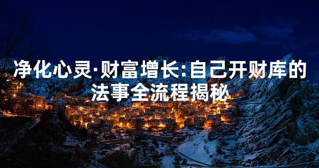 净化心灵·财富增长:自己开财库的法事全流程揭秘