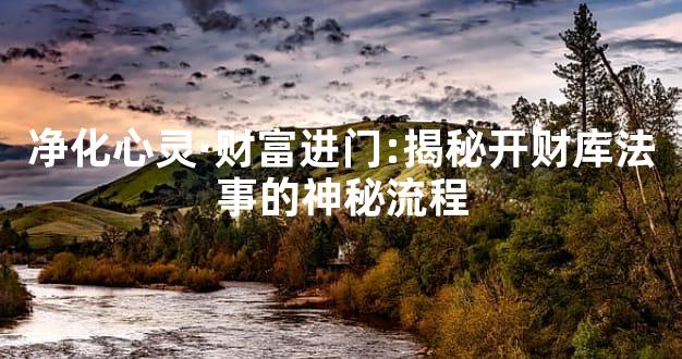 净化心灵·财富进门:揭秘开财库法事的神秘流程