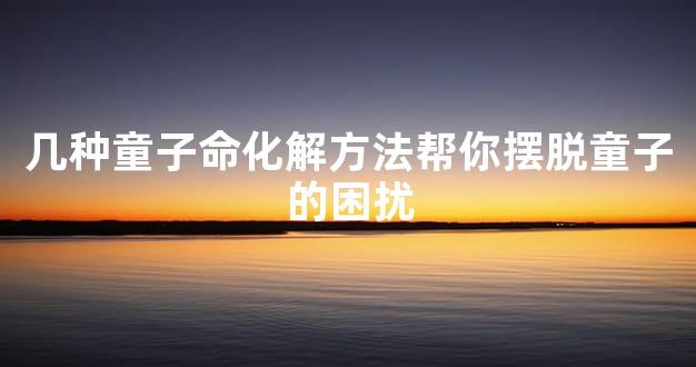 几种童子命化解方法帮你摆脱童子的困扰