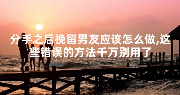 分手之后挽留男友应该怎么做,这些错误的方法千万别用了