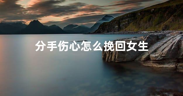 分手伤心怎么挽回女生