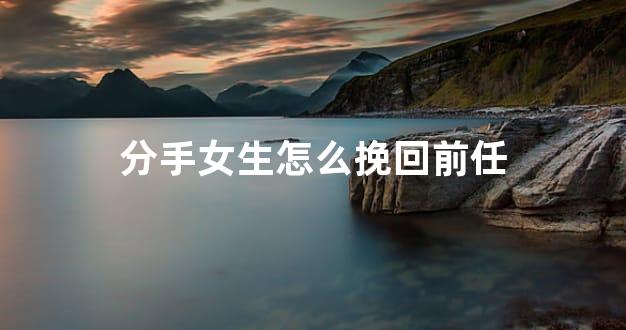 分手女生怎么挽回前任