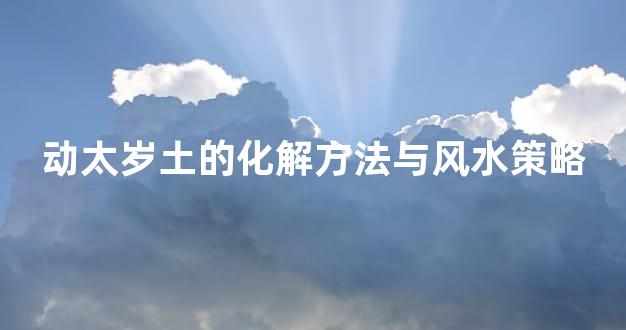动太岁土的化解方法与风水策略