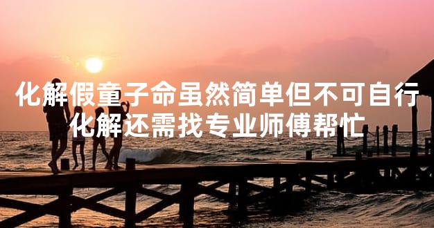 化解假童子命虽然简单但不可自行化解还需找专业师傅帮忙