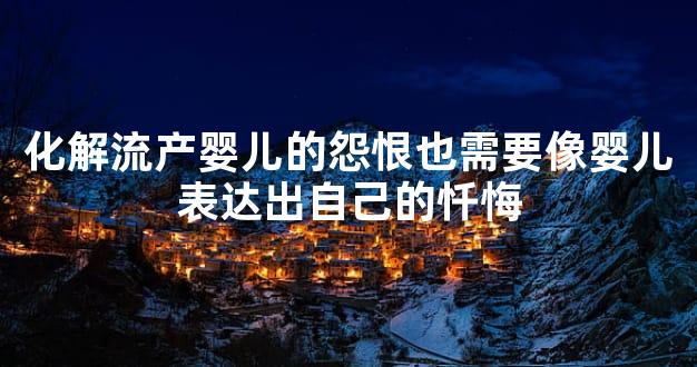 化解流产婴儿的怨恨也需要像婴儿表达出自己的忏悔