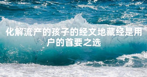 化解流产的孩子的经文地藏经是用户的首要之选