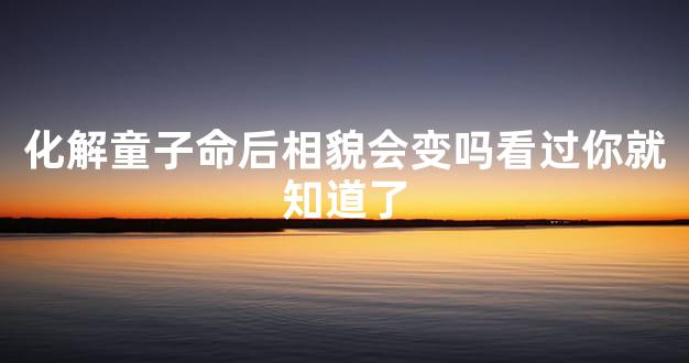 化解童子命后相貌会变吗看过你就知道了
