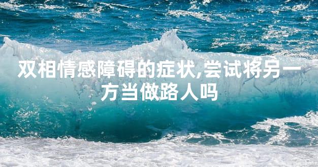 双相情感障碍的症状,尝试将另一方当做路人吗