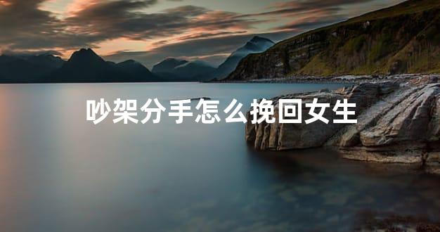 吵架分手怎么挽回女生