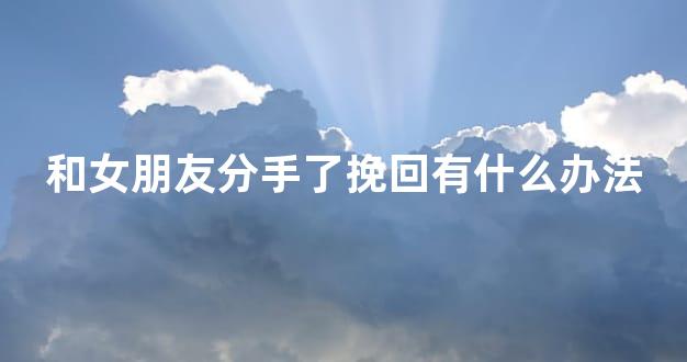 和女朋友分手了挽回有什么办法