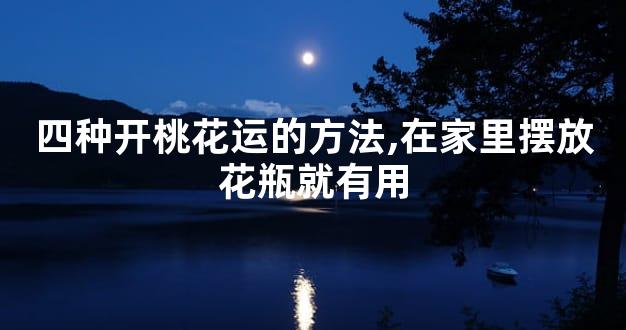 四种开桃花运的方法,在家里摆放花瓶就有用