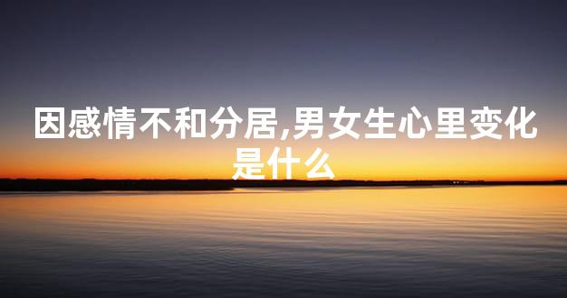 因感情不和分居,男女生心里变化是什么