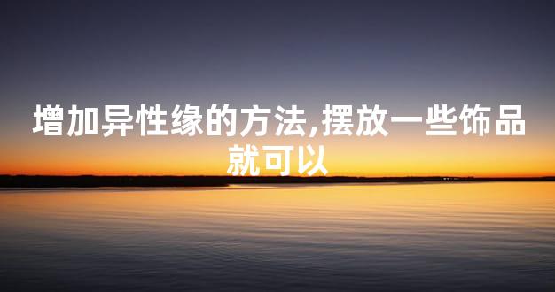 增加异性缘的方法,摆放一些饰品就可以
