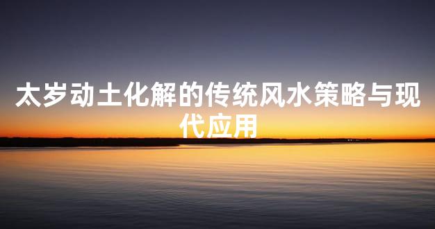 太岁动土化解的传统风水策略与现代应用