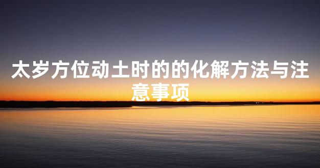 太岁方位动土时的的化解方法与注意事项